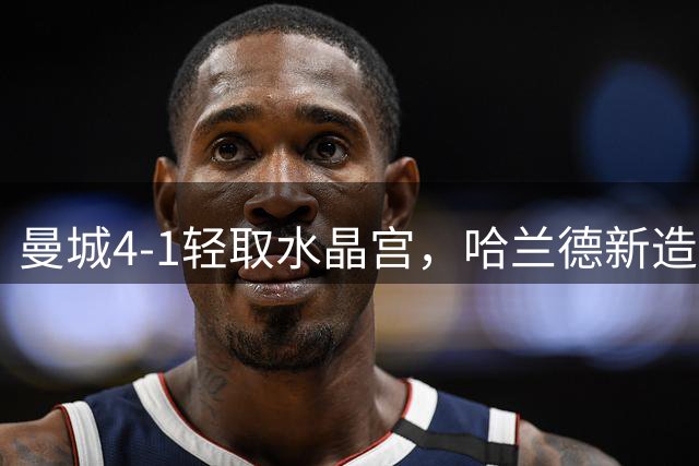 曼城4-1轻取水晶宫，哈兰德新造型首战惊艳